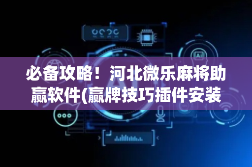 必备攻略！河北微乐麻将助赢软件(赢牌技巧插件安装)