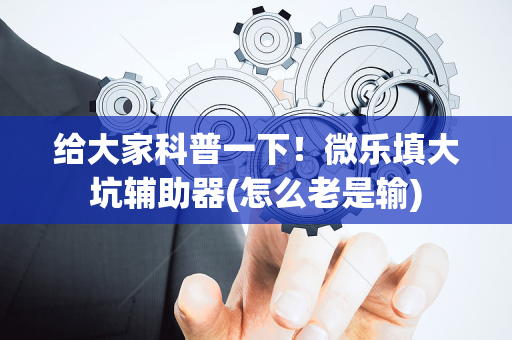 给大家科普一下！微乐填大坑辅助器(怎么老是输)