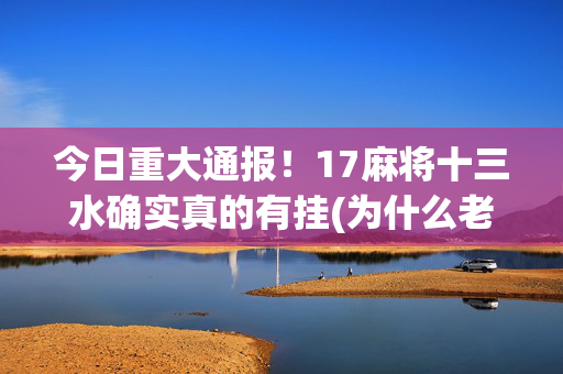 今日重大通报！17麻将十三水确实真的有挂(为什么老是输)