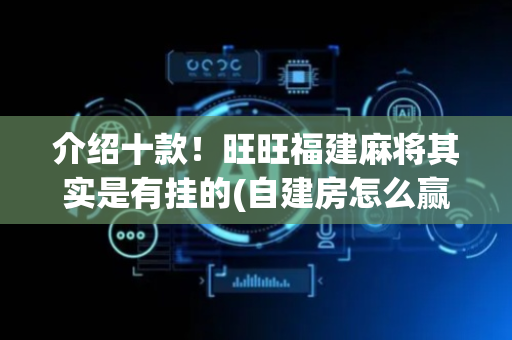 介绍十款！旺旺福建麻将其实是有挂的(自建房怎么赢)
