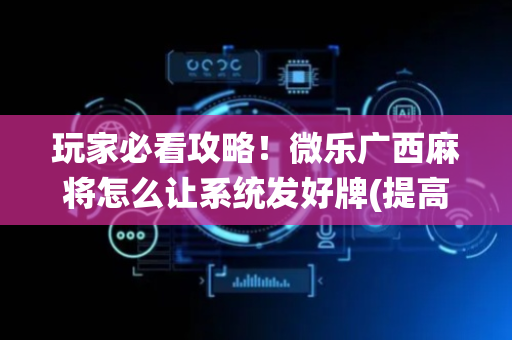 玩家必看攻略！微乐广西麻将怎么让系统发好牌(提高胜率软件)