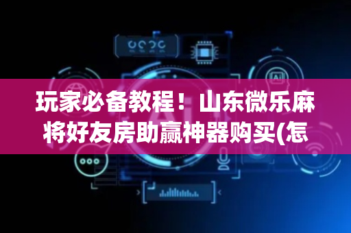 玩家必备教程！山东微乐麻将好友房助赢神器购买(怎么让系统给你发好牌)