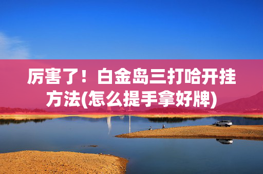 厉害了！白金岛三打哈开挂方法(怎么提手拿好牌)