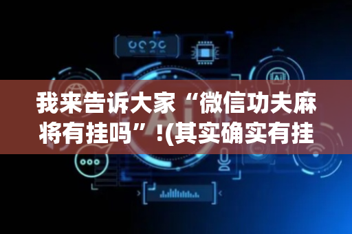 我来告诉大家“微信功夫麻将有挂吗”!(其实确实有挂)-抖音