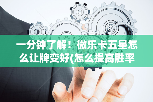 一分钟了解！微乐卡五星怎么让牌变好(怎么提高胜率)