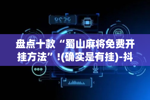 盘点十款“蜀山麻将免费开挂方法”!(确实是有挂)-抖音