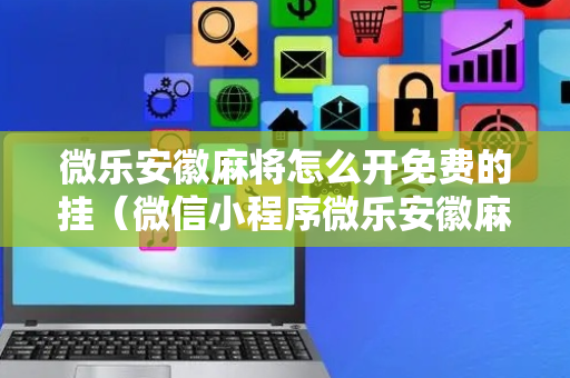 微乐安徽麻将怎么开免费的挂（微信小程序微乐安徽麻将有挂吗）