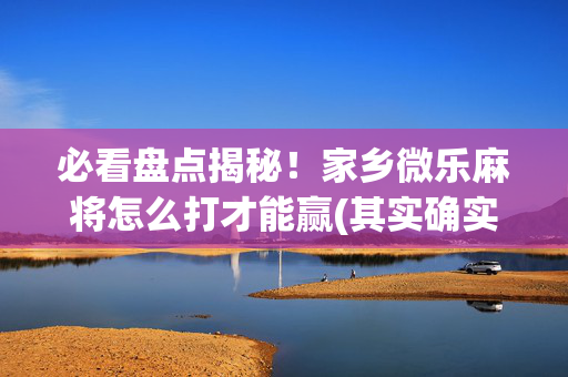 必看盘点揭秘！家乡微乐麻将怎么打才能赢(其实确实有挂)