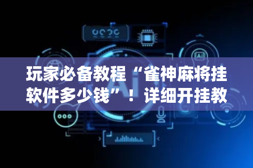 玩家必备教程“雀神麻将挂软件多少钱”！详细开挂教程（确实真的有挂)-抖音