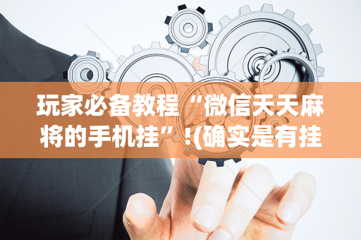 玩家必备教程“微信天天麻将的手机挂”!(确实是有挂)-抖音