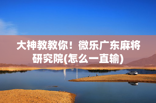 大神教教你！微乐广东麻将研究院(怎么一直输)