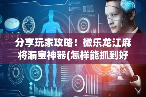 分享玩家攻略！微乐龙江麻将漏宝神器(怎样能抓到好牌)