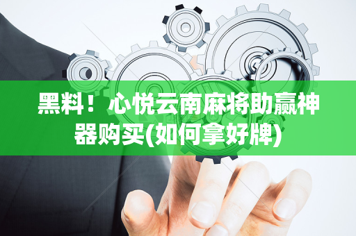 黑料！心悦云南麻将助赢神器购买(如何拿好牌)