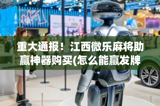 重大通报！江西微乐麻将助赢神器购买(怎么能赢发牌规律)