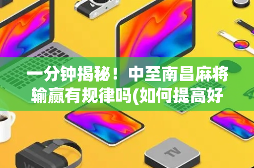 一分钟揭秘！中至南昌麻将输赢有规律吗(如何提高好牌几率)