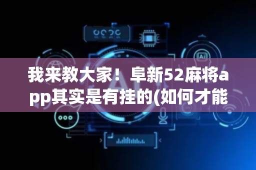 我来教大家！阜新52麻将app其实是有挂的(如何才能打赢)