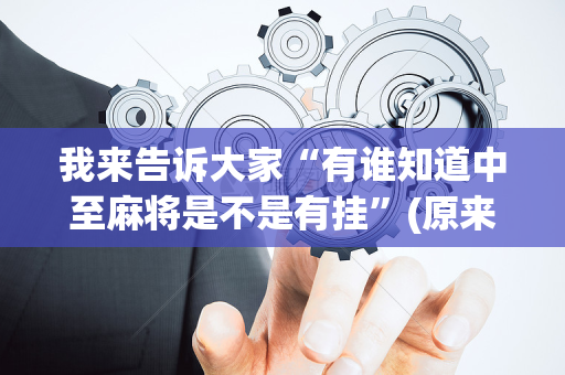 我来告诉大家“有谁知道中至麻将是不是有挂”(原来真的有挂)-抖音