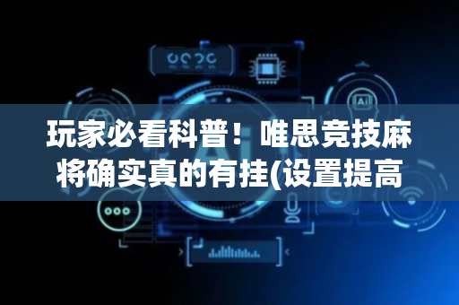 玩家必看科普！唯思竞技麻将确实真的有挂(设置提高好牌几率)