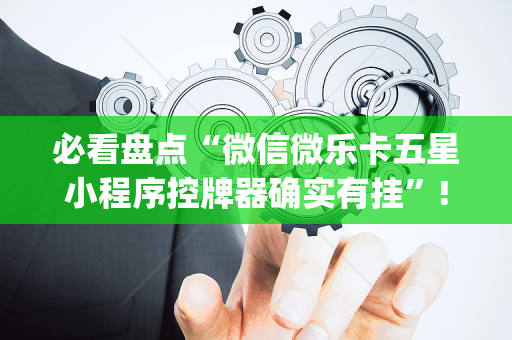 必看盘点“微信微乐卡五星小程序控牌器确实有挂”!(确实是有挂)-抖音