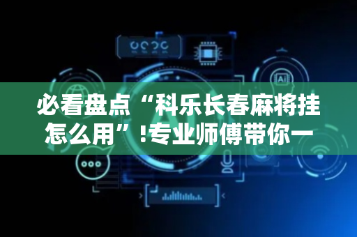 必看盘点“科乐长春麻将挂怎么用”!专业师傅带你一起了解（详细教程）-抖音