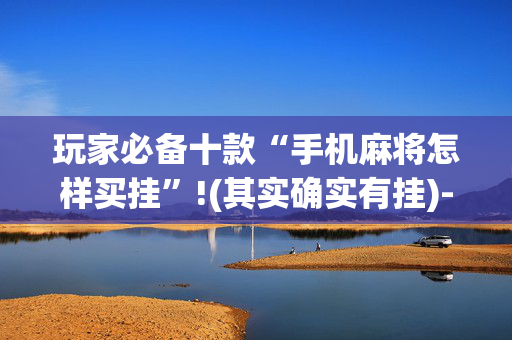 玩家必备十款“手机麻将怎样买挂”!(其实确实有挂)-抖音