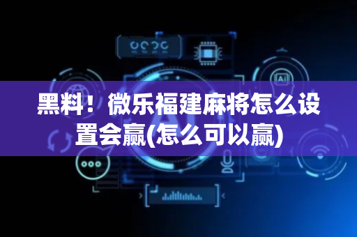 黑料！微乐福建麻将怎么设置会赢(怎么可以赢)
