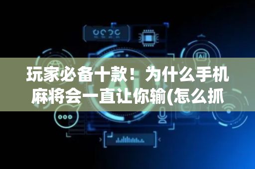 玩家必备十款！为什么手机麻将会一直让你输(怎么抓到好牌)