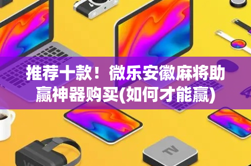 推荐十款！微乐安徽麻将助赢神器购买(如何才能赢)