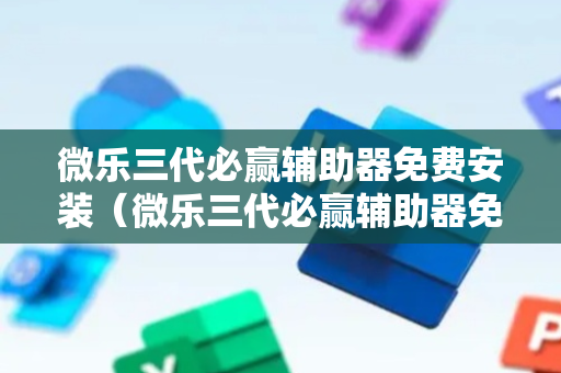 微乐三代必赢辅助器免费安装（微乐三代必赢辅助器免费安装多少钱）