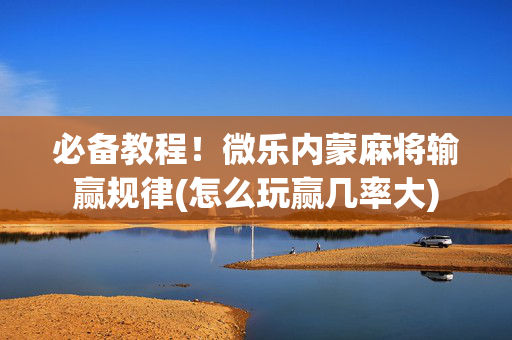 必备教程！微乐内蒙麻将输赢规律(怎么玩赢几率大)