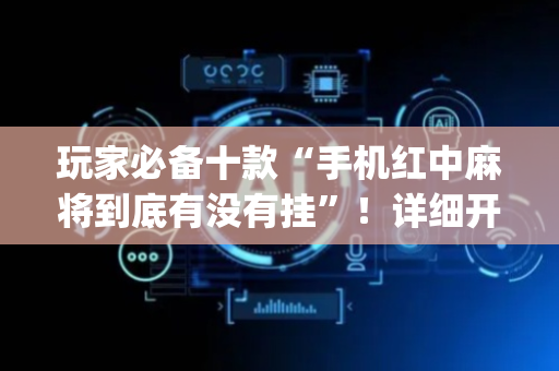 玩家必备十款“手机红中麻将到底有没有挂”！详细开挂教程（确实真的有挂)-抖音