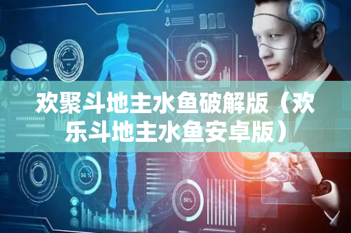 欢聚斗地主水鱼破解版（欢乐斗地主水鱼安卓版）
