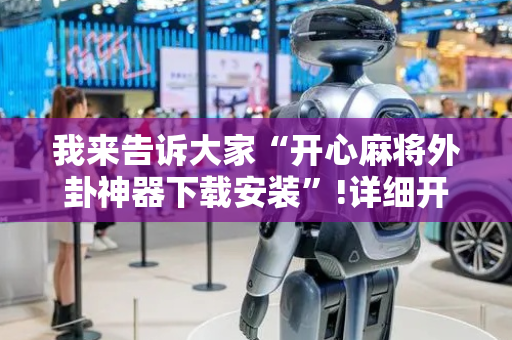 我来告诉大家“开心麻将外卦神器下载安装”!详细开挂教程-抖音