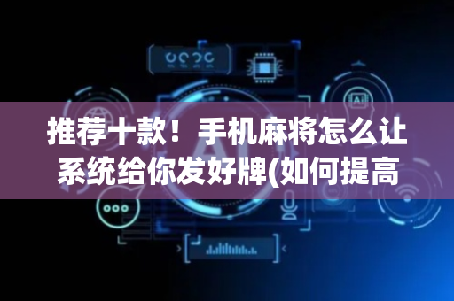 推荐十款！手机麻将怎么让系统给你发好牌(如何提高胜率)