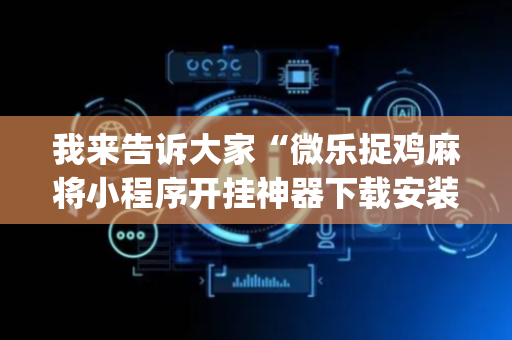 我来告诉大家“微乐捉鸡麻将小程序开挂神器下载安装”!(其实确实有挂)-抖音