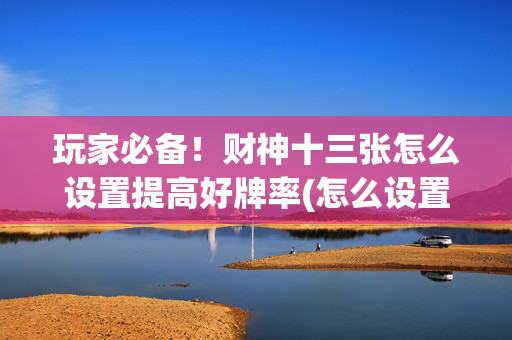 玩家必备！财神十三张怎么设置提高好牌率(怎么设置会赢)