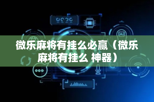 微乐麻将有挂么必赢（微乐麻将有挂么 神器）