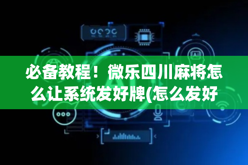 必备教程！微乐四川麻将怎么让系统发好牌(怎么发好牌)