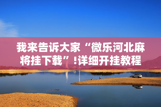 我来告诉大家“微乐河北麻将挂下载”!详细开挂教程-抖音