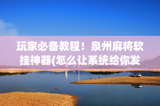玩家必备教程！泉州麻将软挂神器(怎么让系统给你发好牌)
