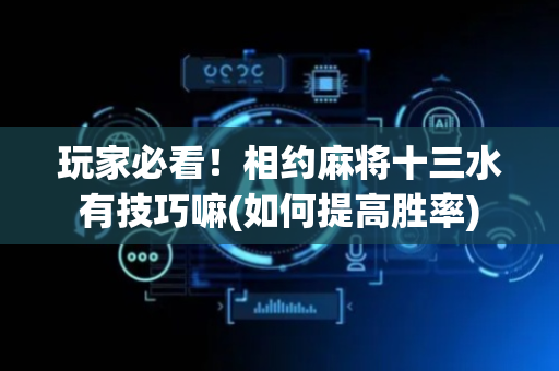 玩家必看！相约麻将十三水有技巧嘛(如何提高胜率)