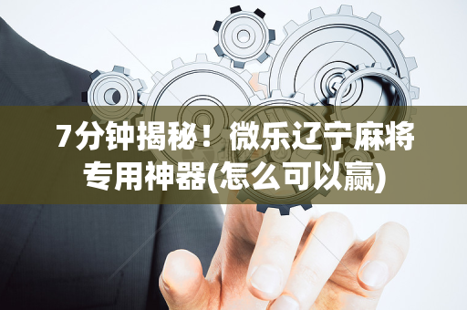 7分钟揭秘！微乐辽宁麻将专用神器(怎么可以赢)
