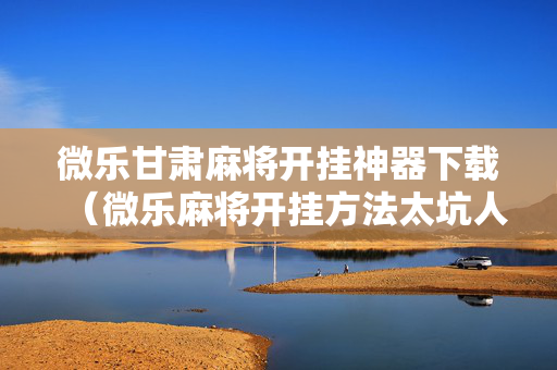 微乐甘肃麻将开挂神器下载（微乐麻将开挂方法太坑人了教你用挂）