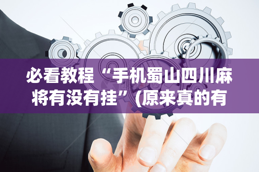 必看教程“手机蜀山四川麻将有没有挂”(原来真的有挂)-抖音
