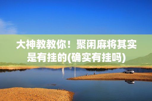 大神教教你！聚闲麻将其实是有挂的(确实有挂吗)