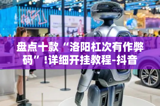盘点十款“洛阳杠次有作弊码”!详细开挂教程-抖音