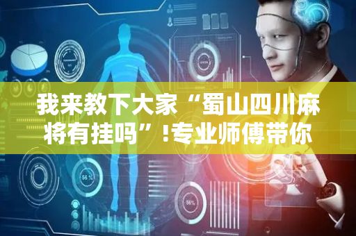 我来教下大家“蜀山四川麻将有挂吗”!专业师傅带你一起了解（详细教程）-抖音