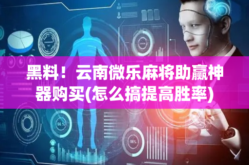 黑料！云南微乐麻将助赢神器购买(怎么搞提高胜率)