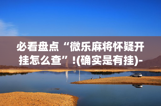 必看盘点“微乐麻将怀疑开挂怎么查”!(确实是有挂)-抖音