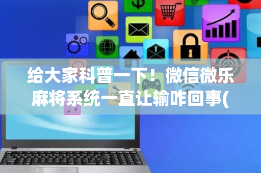 给大家科普一下！微信微乐麻将系统一直让输咋回事(提高胜率办法)